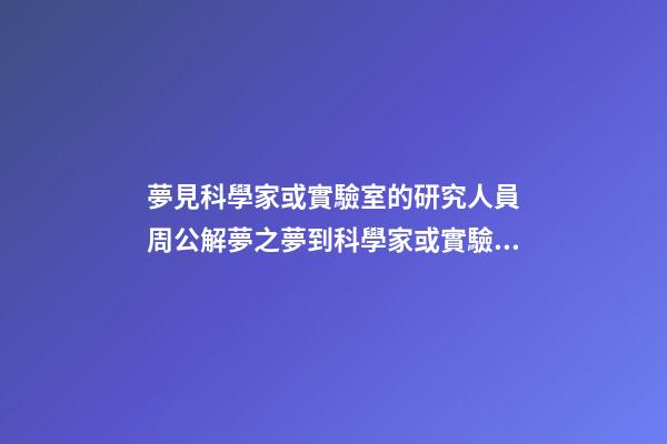 夢見科學家或實驗室的研究人員　周公解夢之夢到科學家或實驗室的